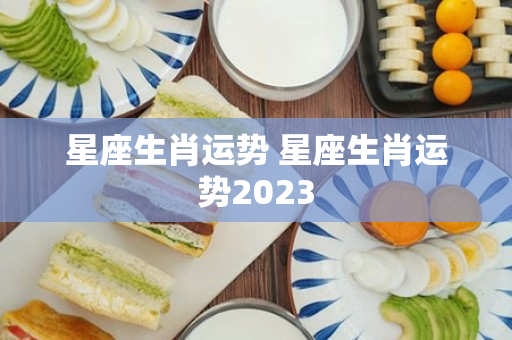 星座生肖运势 星座生肖运势2023