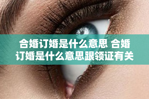 合婚订婚是什么意思 合婚订婚是什么意思跟领证有关系吗