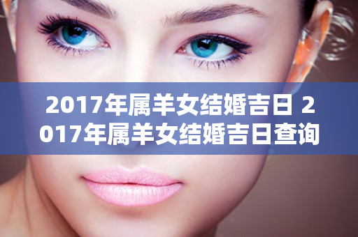 2017年属羊女结婚吉日 2017年属羊女结婚吉日查询