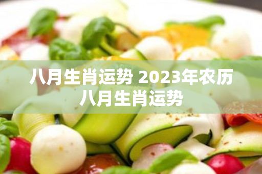 八月生肖运势 2023年农历八月生肖运势