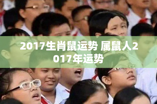 2017生肖鼠运势 属鼠人2017年运势