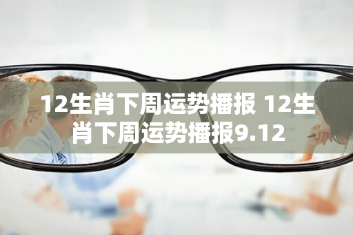 12生肖下周运势播报 12生肖下周运势播报9.12