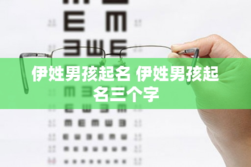 伊姓男孩起名 伊姓男孩起名三个字