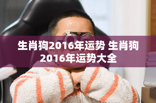 生肖狗2016年运势 生肖狗2016年运势大全