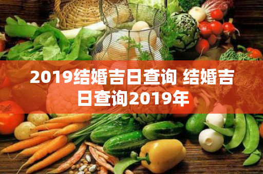 2019结婚吉日查询 结婚吉日查询2019年