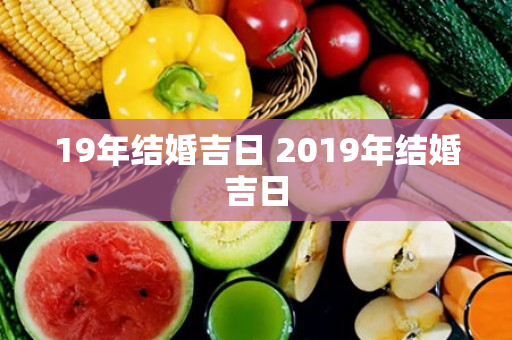 19年结婚吉日 2019年结婚吉日