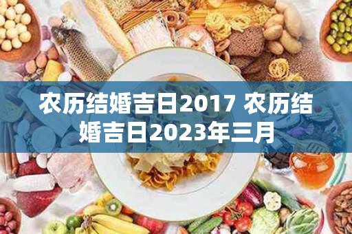 农历结婚吉日2017 农历结婚吉日2023年三月