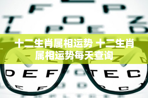 十二生肖属相运势 十二生肖属相运势每天查询