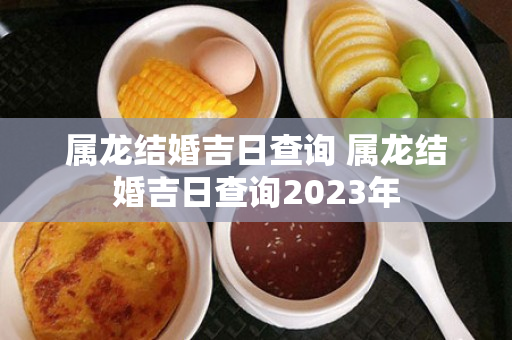 属龙结婚吉日查询 属龙结婚吉日查询2023年