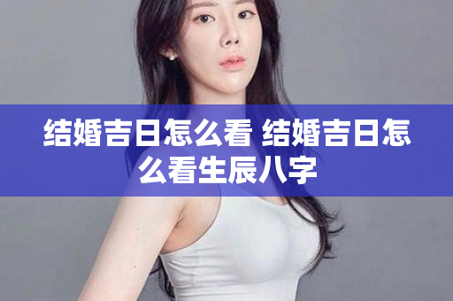 结婚吉日怎么看 结婚吉日怎么看生辰八字