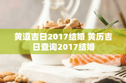 黄道吉日2017结婚 黄历吉日查询2017结婚