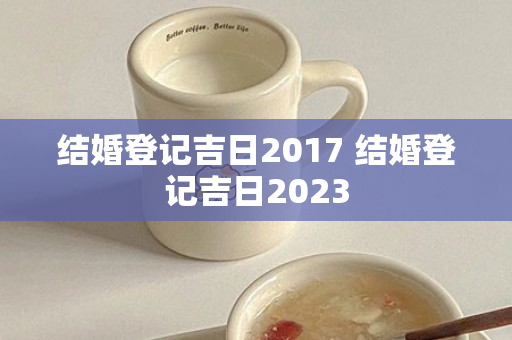 结婚登记吉日2017 结婚登记吉日2023