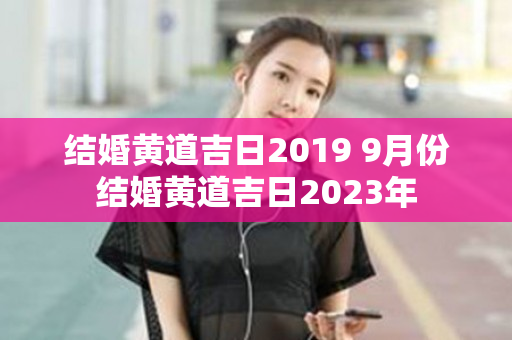 结婚黄道吉日2019 9月份结婚黄道吉日2023年