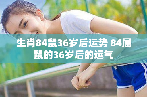 生肖84鼠36岁后运势 84属鼠的36岁后的运气