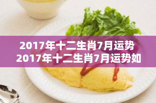 2017年十二生肖7月运势 2017年十二生肖7月运势如何