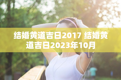 结婚黄道吉日2017 结婚黄道吉日2023年10月