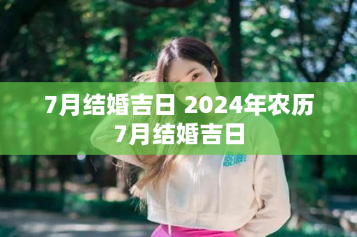 7月结婚吉日 2024年农历7月结婚吉日