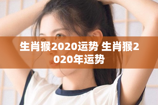 生肖猴2020运势 生肖猴2020年运势