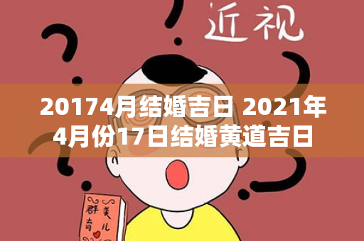 20174月结婚吉日 2021年4月份17日结婚黄道吉日