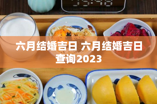 六月结婚吉日 六月结婚吉日查询2023