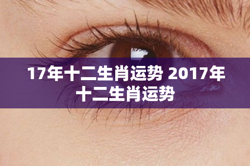 17年十二生肖运势 2017年十二生肖运势