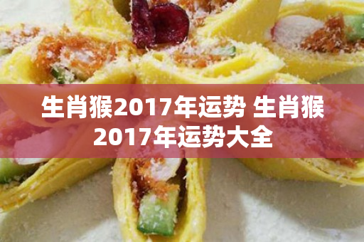 生肖猴2017年运势 生肖猴2017年运势大全