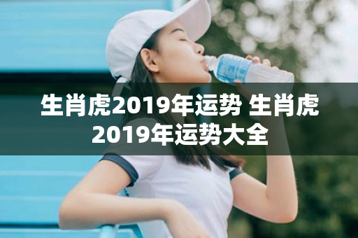 生肖虎2019年运势 生肖虎2019年运势大全