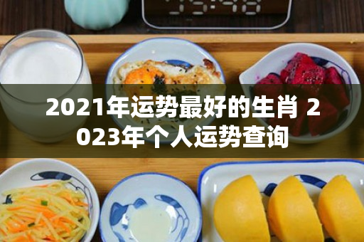 2021年运势最好的生肖 2023年个人运势查询