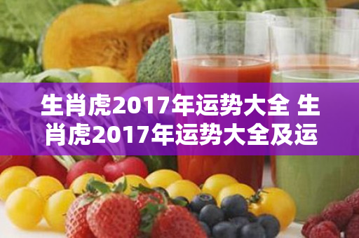 生肖虎2017年运势大全 生肖虎2017年运势大全及运程