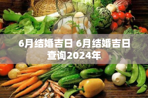 6月结婚吉日 6月结婚吉日查询2024年