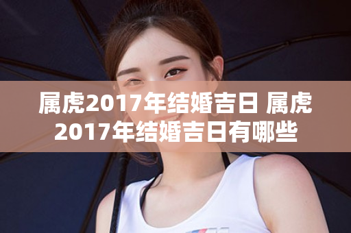 属虎2017年结婚吉日 属虎2017年结婚吉日有哪些