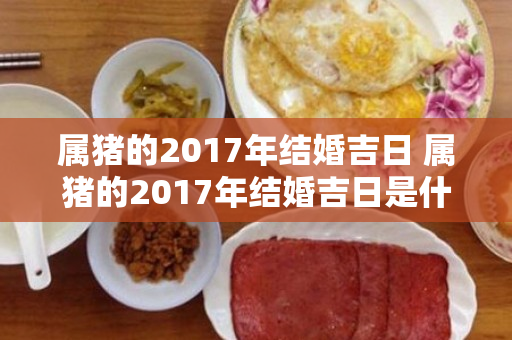 属猪的2017年结婚吉日 属猪的2017年结婚吉日是什么