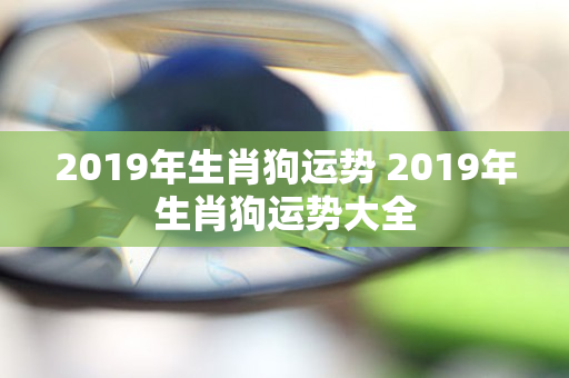 2019年生肖狗运势 2019年生肖狗运势大全