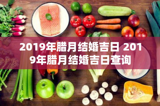 2019年腊月结婚吉日 2019年腊月结婚吉日查询