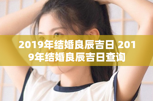 2019年结婚良辰吉日 2019年结婚良辰吉日查询