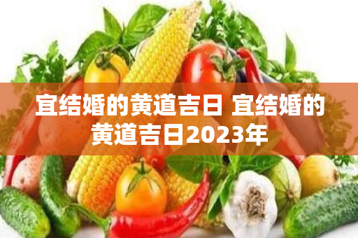 宜结婚的黄道吉日 宜结婚的黄道吉日2023年