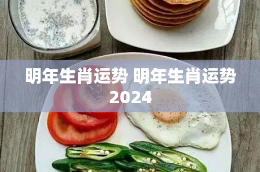 明年生肖运势 明年生肖运势2024