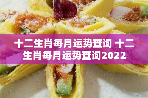 十二生肖每月运势查询 十二生肖每月运势查询2022