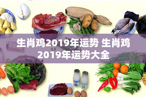 生肖鸡2019年运势 生肖鸡2019年运势大全