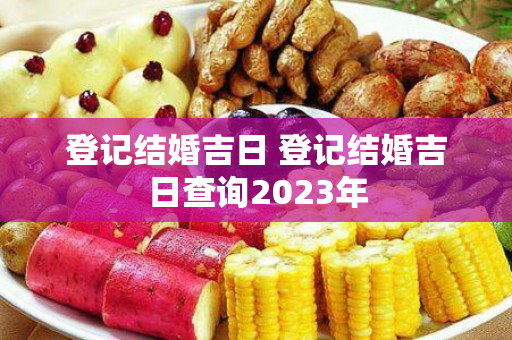 登记结婚吉日 登记结婚吉日查询2023年