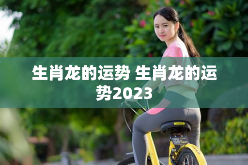 生肖龙的运势 生肖龙的运势2023