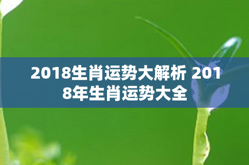 2018生肖运势大解析 2018年生肖运势大全