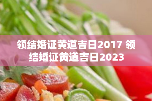 领结婚证黄道吉日2017 领结婚证黄道吉日2023