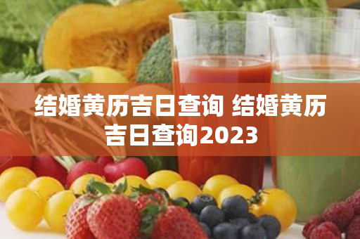 结婚黄历吉日查询 结婚黄历吉日查询2023