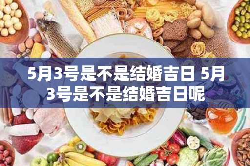 5月3号是不是结婚吉日 5月3号是不是结婚吉日呢