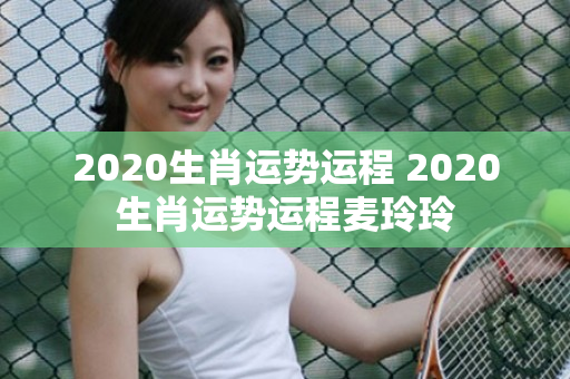 2020生肖运势运程 2020生肖运势运程麦玲玲