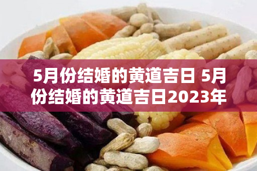 5月份结婚的黄道吉日 5月份结婚的黄道吉日2023年