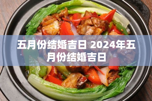 五月份结婚吉日 2024年五月份结婚吉日