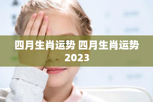 四月生肖运势 四月生肖运势2023