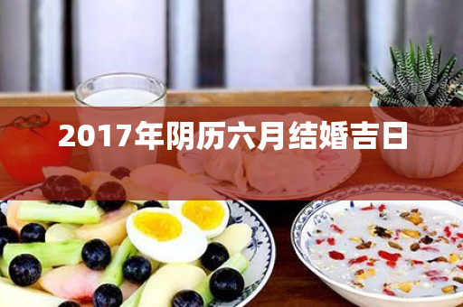 2017年阴历六月结婚吉日 